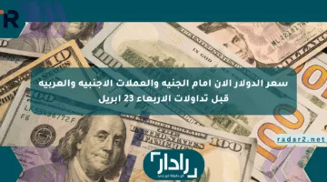 سعر الدولار الآن أمام الجنيه والعملات الأجنبية والعربية قبل تداولات الأربعاء 23 أبريل